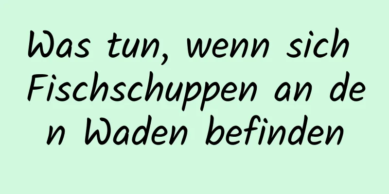 Was tun, wenn sich Fischschuppen an den Waden befinden