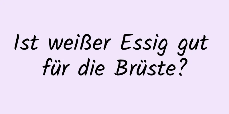 Ist weißer Essig gut für die Brüste?