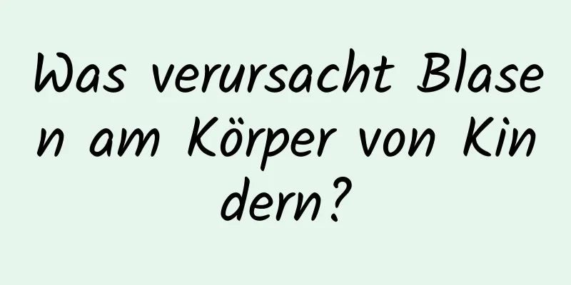 Was verursacht Blasen am Körper von Kindern?