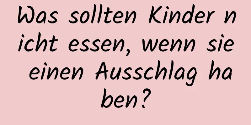 Was sollten Kinder nicht essen, wenn sie einen Ausschlag haben?