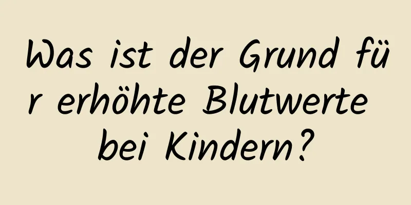 Was ist der Grund für erhöhte Blutwerte bei Kindern?