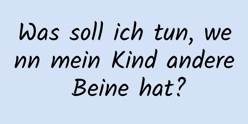 Was soll ich tun, wenn mein Kind andere Beine hat?