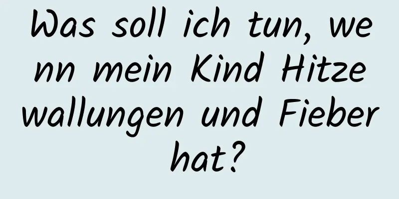 Was soll ich tun, wenn mein Kind Hitzewallungen und Fieber hat?