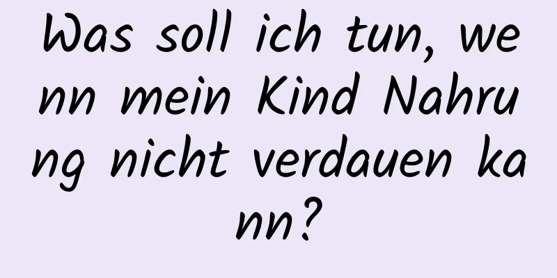 Was soll ich tun, wenn mein Kind Nahrung nicht verdauen kann?