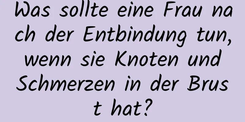 Was sollte eine Frau nach der Entbindung tun, wenn sie Knoten und Schmerzen in der Brust hat?