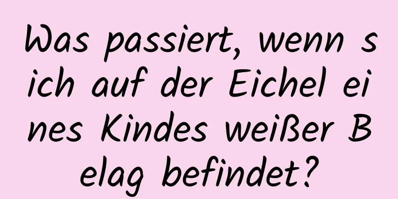 Was passiert, wenn sich auf der Eichel eines Kindes weißer Belag befindet?