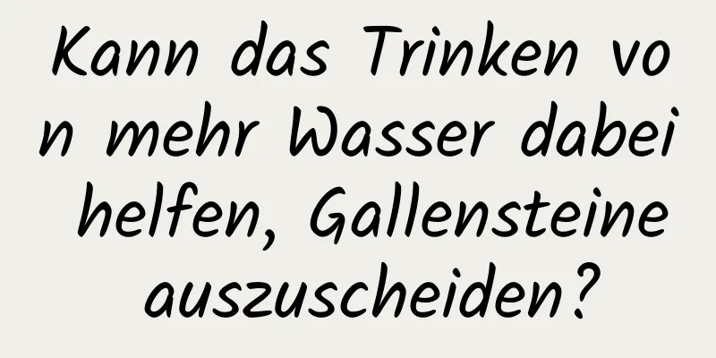 Kann das Trinken von mehr Wasser dabei helfen, Gallensteine ​​auszuscheiden?