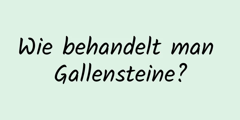 Wie behandelt man Gallensteine?