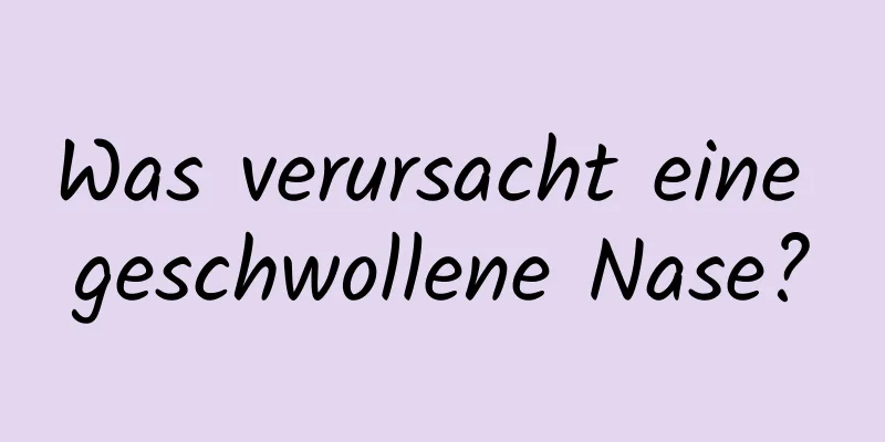 Was verursacht eine geschwollene Nase?