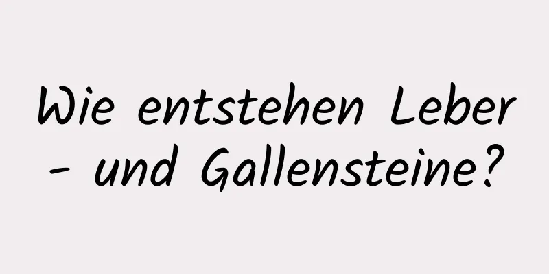 Wie entstehen Leber- und Gallensteine?