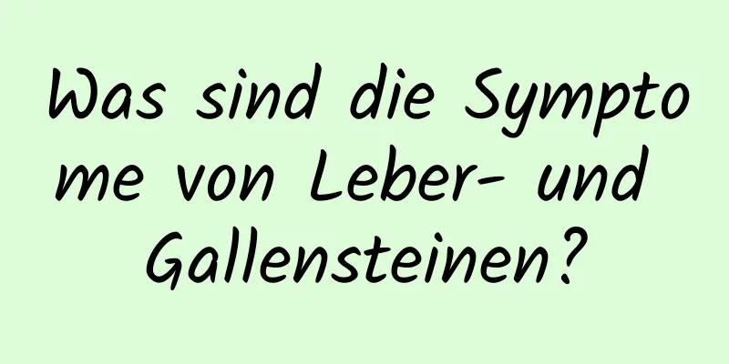 Was sind die Symptome von Leber- und Gallensteinen?