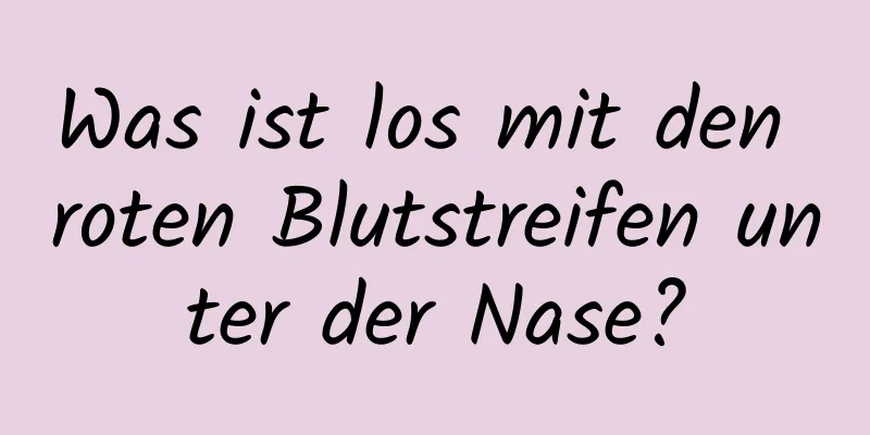 Was ist los mit den roten Blutstreifen unter der Nase?