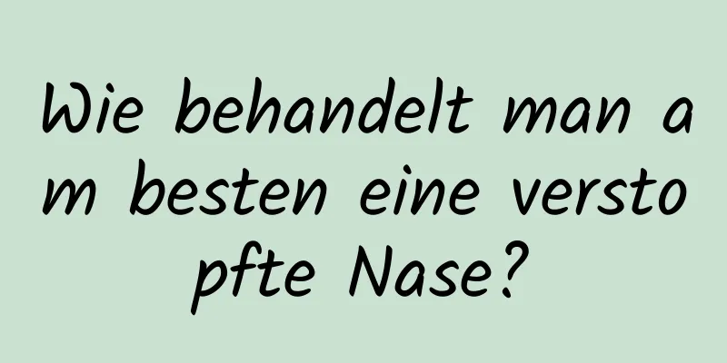 Wie behandelt man am besten eine verstopfte Nase?