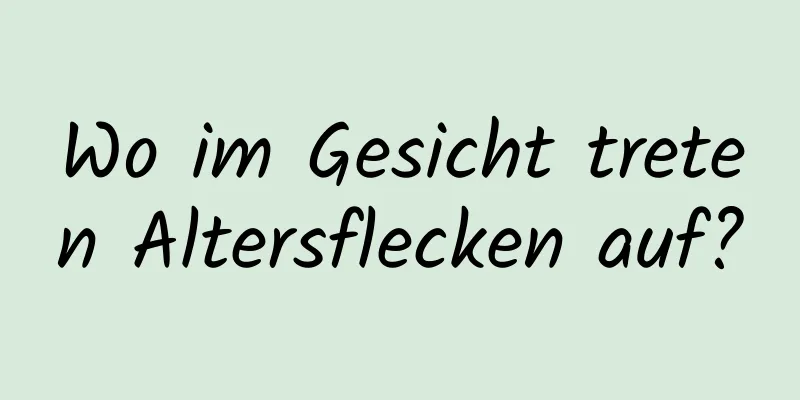 Wo im Gesicht treten Altersflecken auf?