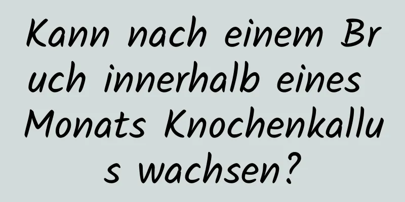 Kann nach einem Bruch innerhalb eines Monats Knochenkallus wachsen?