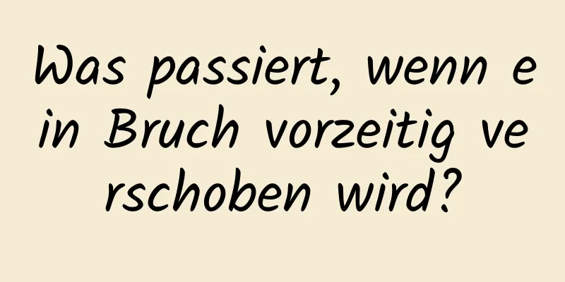 Was passiert, wenn ein Bruch vorzeitig verschoben wird?