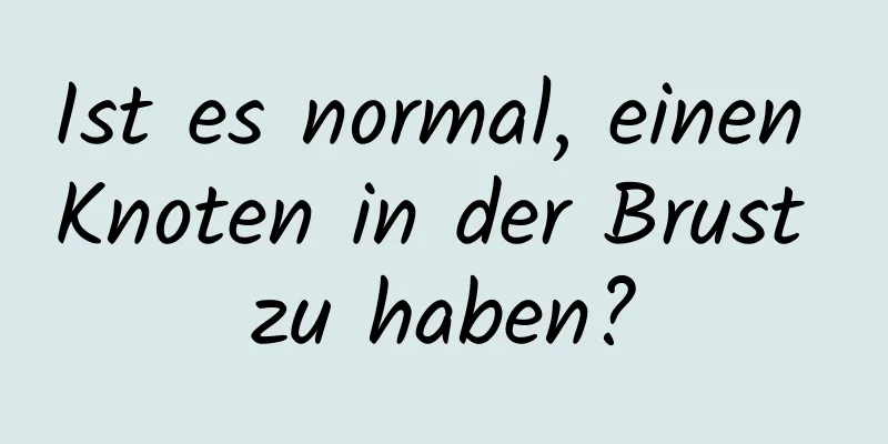 Ist es normal, einen Knoten in der Brust zu haben?