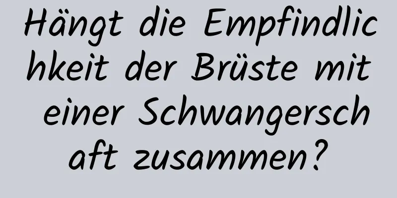 Hängt die Empfindlichkeit der Brüste mit einer Schwangerschaft zusammen?