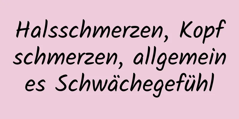 Halsschmerzen, Kopfschmerzen, allgemeines Schwächegefühl