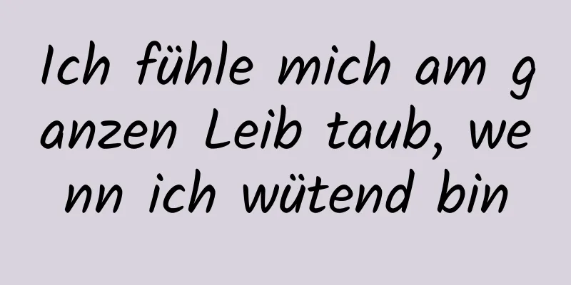 Ich fühle mich am ganzen Leib taub, wenn ich wütend bin