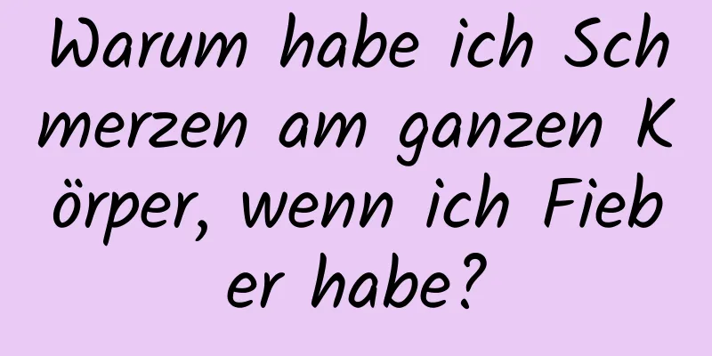 Warum habe ich Schmerzen am ganzen Körper, wenn ich Fieber habe?