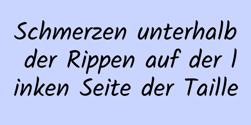 Schmerzen unterhalb der Rippen auf der linken Seite der Taille