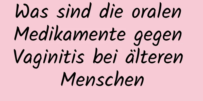 Was sind die oralen Medikamente gegen Vaginitis bei älteren Menschen