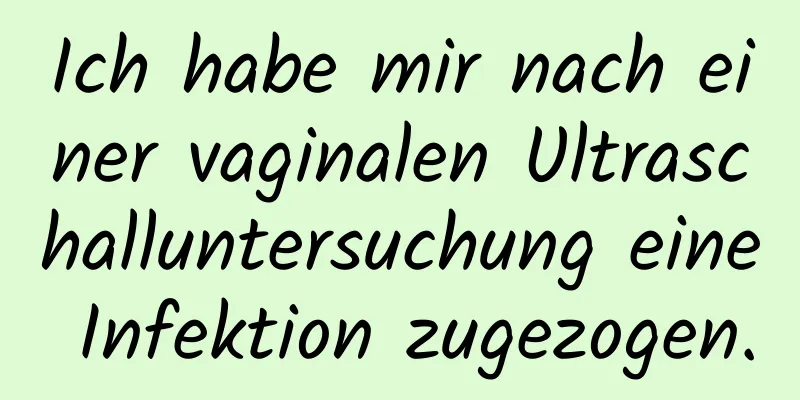 Ich habe mir nach einer vaginalen Ultraschalluntersuchung eine Infektion zugezogen.