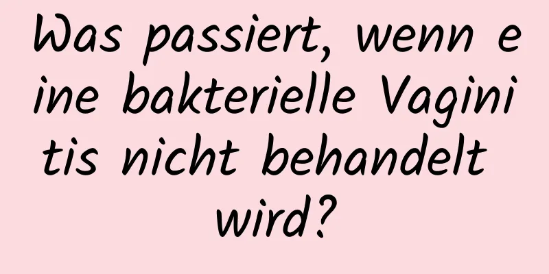 Was passiert, wenn eine bakterielle Vaginitis nicht behandelt wird?