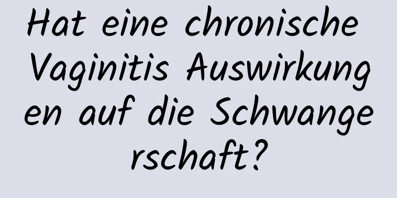 Hat eine chronische Vaginitis Auswirkungen auf die Schwangerschaft?