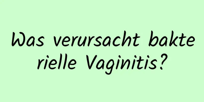 Was verursacht bakterielle Vaginitis?