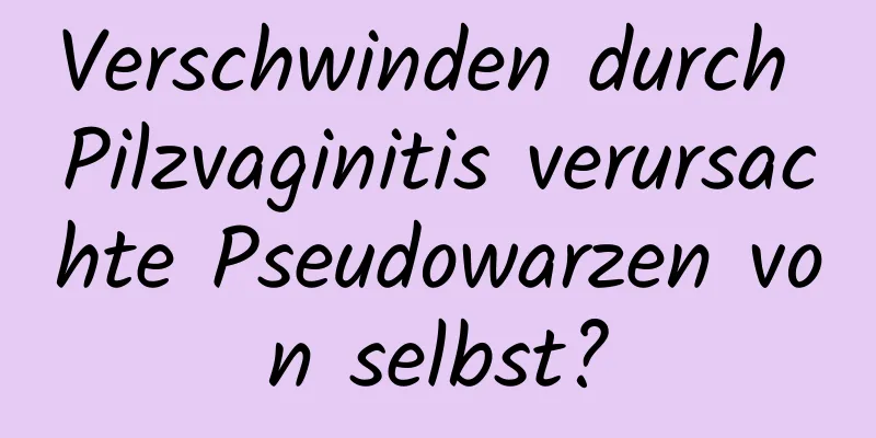 Verschwinden durch Pilzvaginitis verursachte Pseudowarzen von selbst?