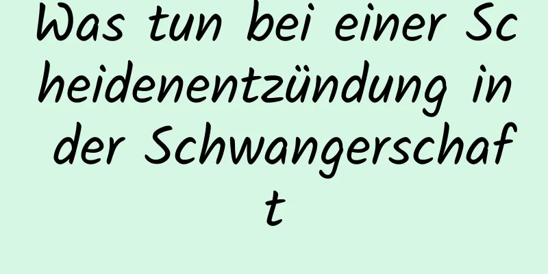 Was tun bei einer Scheidenentzündung in der Schwangerschaft