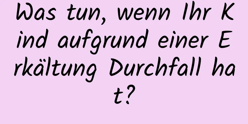 Was tun, wenn Ihr Kind aufgrund einer Erkältung Durchfall hat?