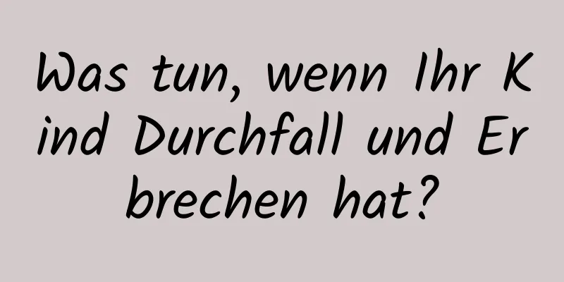 Was tun, wenn Ihr Kind Durchfall und Erbrechen hat?