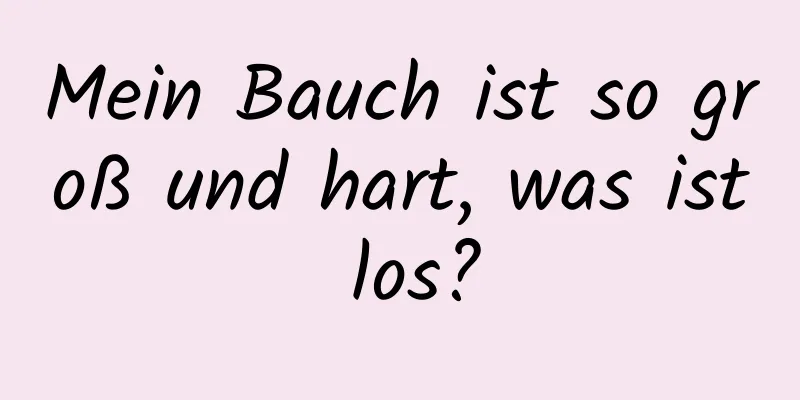 Mein Bauch ist so groß und hart, was ist los?