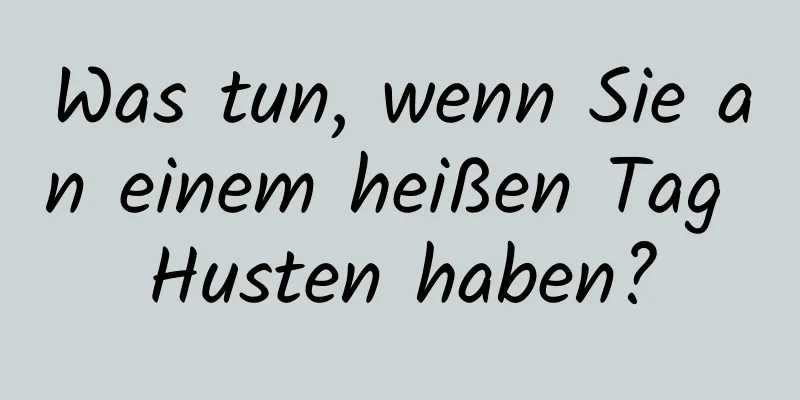 Was tun, wenn Sie an einem heißen Tag Husten haben?