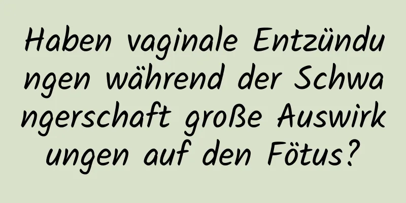 Haben vaginale Entzündungen während der Schwangerschaft große Auswirkungen auf den Fötus?