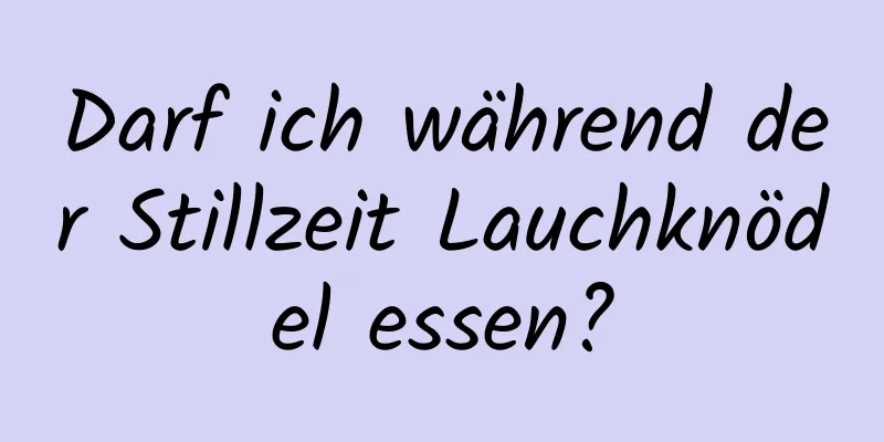 Darf ich während der Stillzeit Lauchknödel essen?