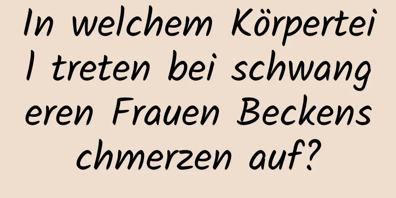 In welchem ​​Körperteil treten bei schwangeren Frauen Beckenschmerzen auf?