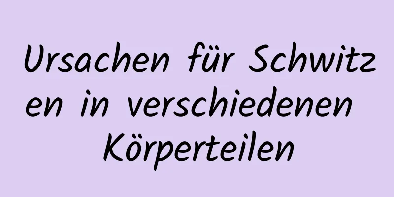 Ursachen für Schwitzen in verschiedenen Körperteilen