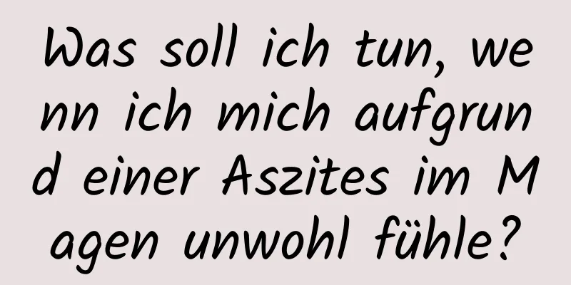 Was soll ich tun, wenn ich mich aufgrund einer Aszites im Magen unwohl fühle?