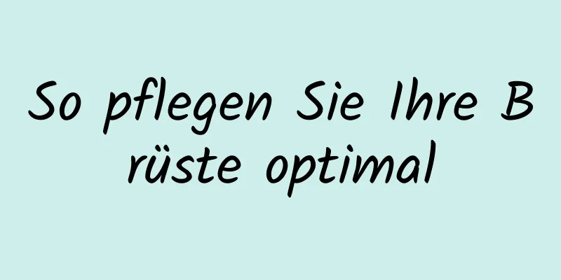 So pflegen Sie Ihre Brüste optimal