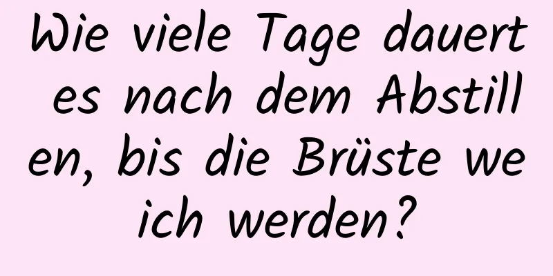 Wie viele Tage dauert es nach dem Abstillen, bis die Brüste weich werden?