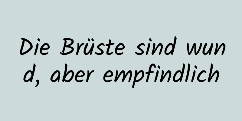 Die Brüste sind wund, aber empfindlich