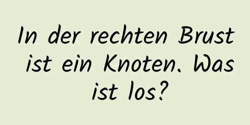 In der rechten Brust ist ein Knoten. Was ist los?