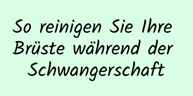 So reinigen Sie Ihre Brüste während der Schwangerschaft