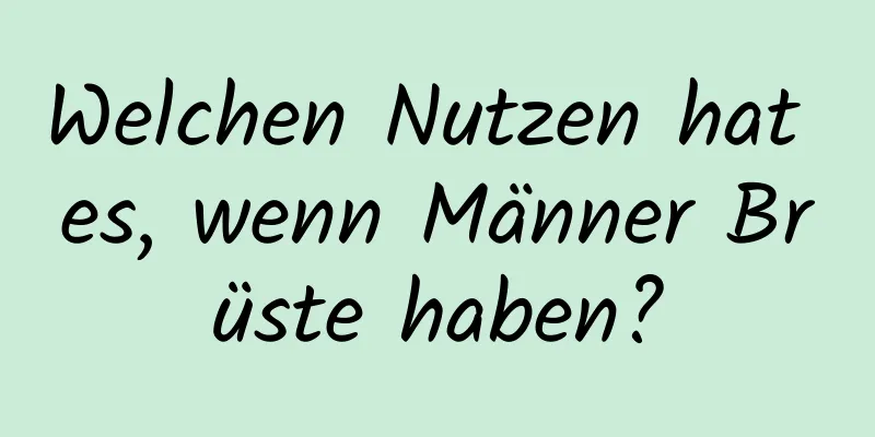 Welchen Nutzen hat es, wenn Männer Brüste haben?