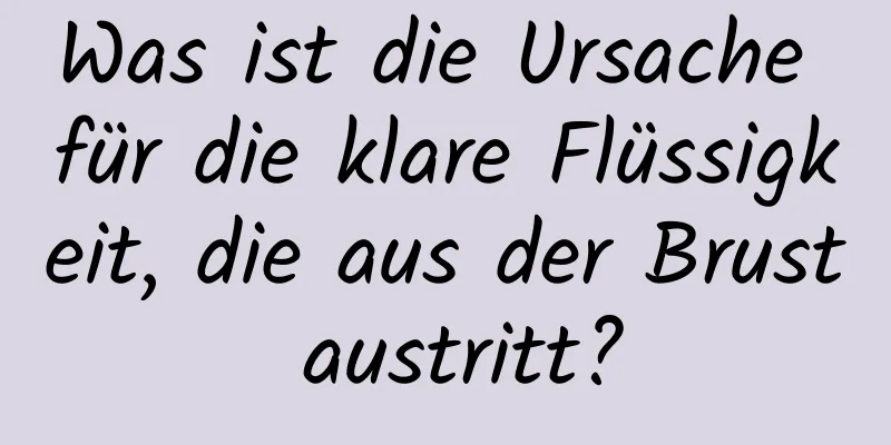 Was ist die Ursache für die klare Flüssigkeit, die aus der Brust austritt?