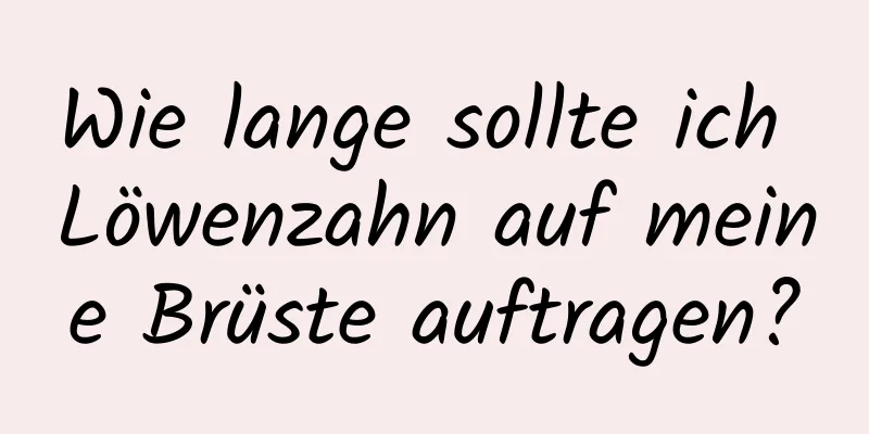 Wie lange sollte ich Löwenzahn auf meine Brüste auftragen?